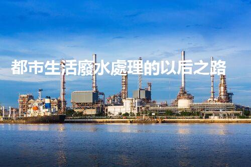 都市生活廢水處理的以后之路：凈化水源，守護都市？